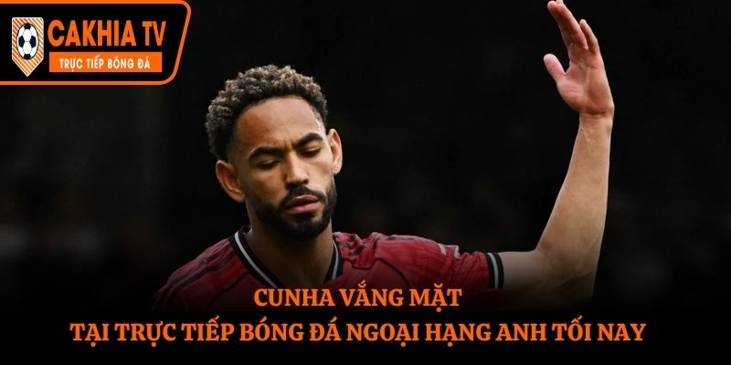 Cunha vắng mặt tại trực tiếp bóng đá Ngoại Hạng Anh tối nay